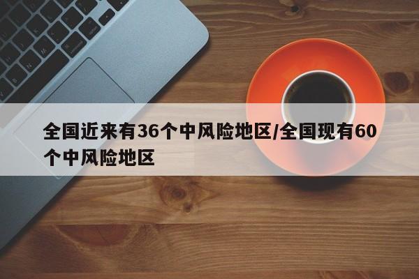 全国近来有36个中风险地区/全国现有60个中风险地区