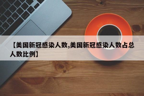 【美国新冠感染人数,美国新冠感染人数占总人数比例】