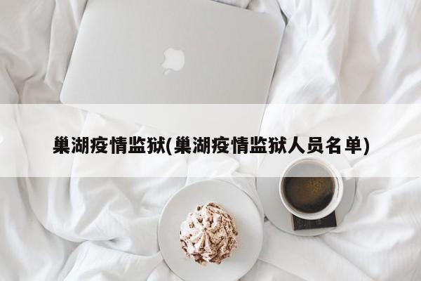 巢湖疫情监狱(巢湖疫情监狱人员名单)