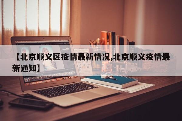 【北京顺义区疫情最新情况,北京顺义疫情最新通知】