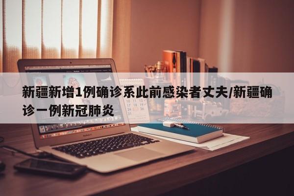 新疆新增1例确诊系此前感染者丈夫/新疆确诊一例新冠肺炎