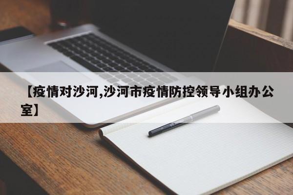 【疫情对沙河,沙河市疫情防控领导小组办公室】