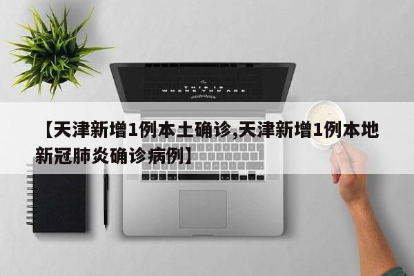 【天津新增1例本土确诊,天津新增1例本地新冠肺炎确诊病例】