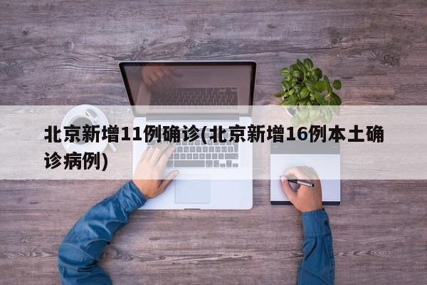 北京新增11例确诊(北京新增16例本土确诊病例)