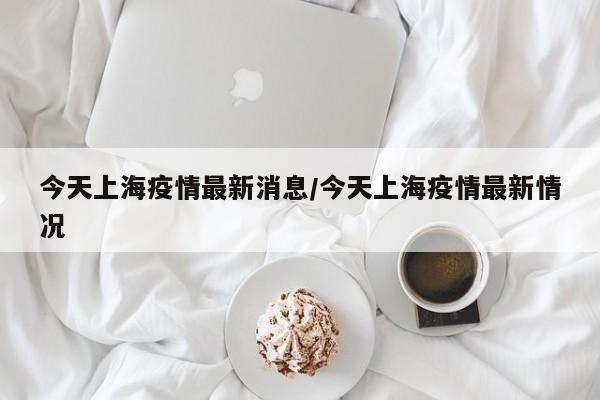 今天上海疫情最新消息/今天上海疫情最新情况