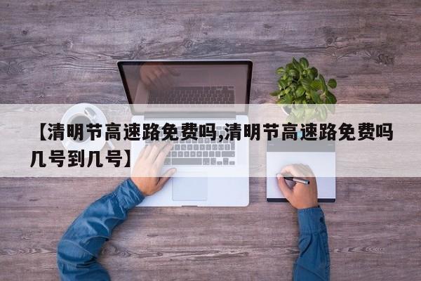 【清明节高速路免费吗,清明节高速路免费吗几号到几号】