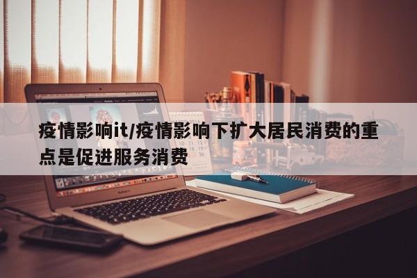 疫情影响it/疫情影响下扩大居民消费的重点是促进服务消费