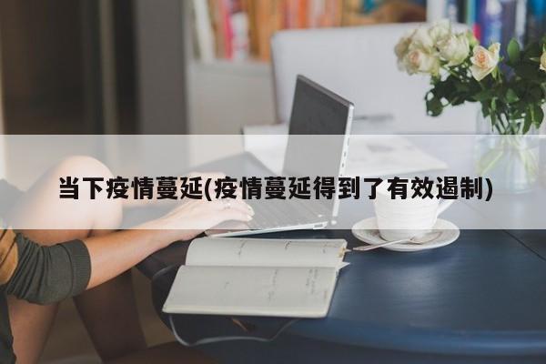 当下疫情蔓延(疫情蔓延得到了有效遏制)