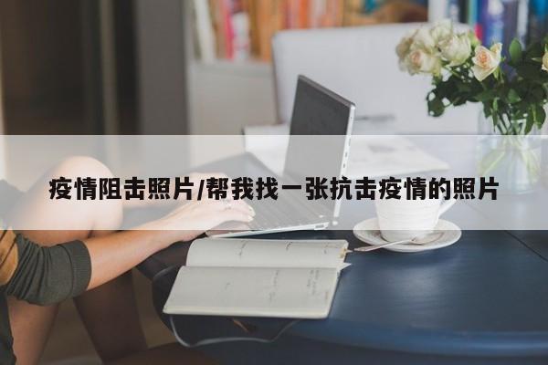疫情阻击照片/帮我找一张抗击疫情的照片