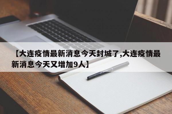 【大连疫情最新消息今天封城了,大连疫情最新消息今天又增加9人】