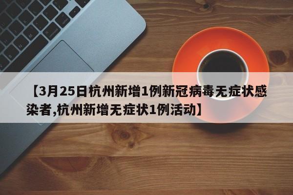 【3月25日杭州新增1例新冠病毒无症状感染者,杭州新增无症状1例活动】