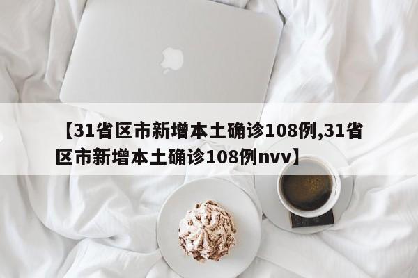 【31省区市新增本土确诊108例,31省区市新增本土确诊108例nvv】