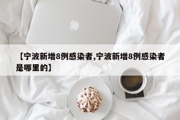 【宁波新增8例感染者,宁波新增8例感染者是哪里的】