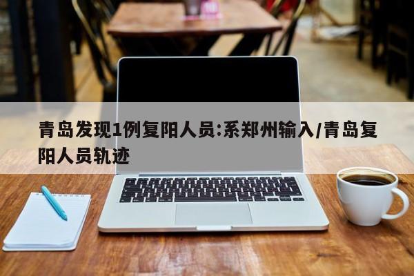 青岛发现1例复阳人员:系郑州输入/青岛复阳人员轨迹