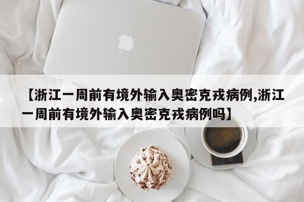【浙江一周前有境外输入奥密克戎病例,浙江一周前有境外输入奥密克戎病例吗】