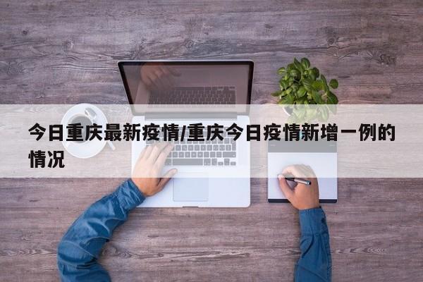 今日重庆最新疫情/重庆今日疫情新增一例的情况