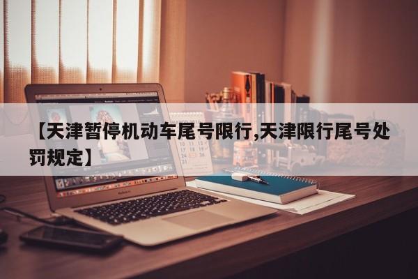 【天津暂停机动车尾号限行,天津限行尾号处罚规定】