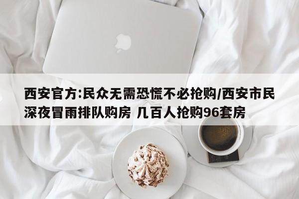 西安官方:民众无需恐慌不必抢购/西安市民深夜冒雨排队购房 几百人抢购96套房