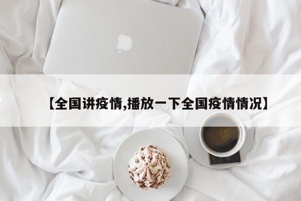 【全国讲疫情,播放一下全国疫情情况】