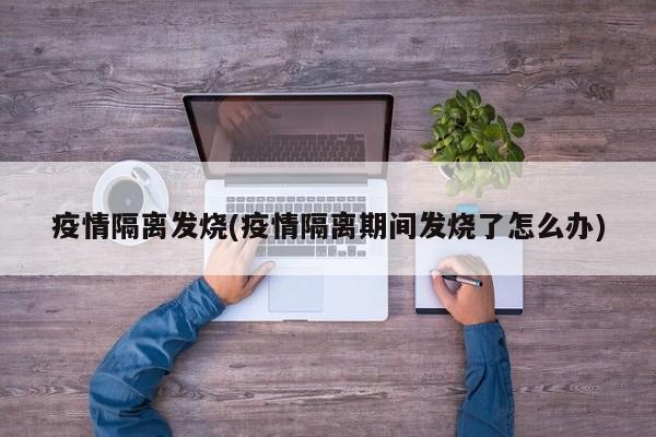 疫情隔离发烧(疫情隔离期间发烧了怎么办)