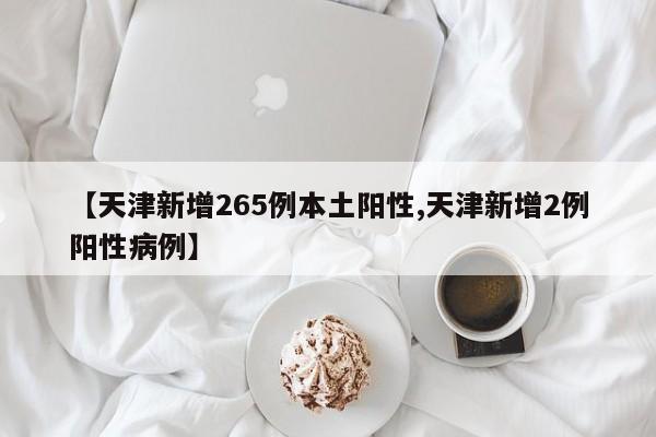 【天津新增265例本土阳性,天津新增2例阳性病例】