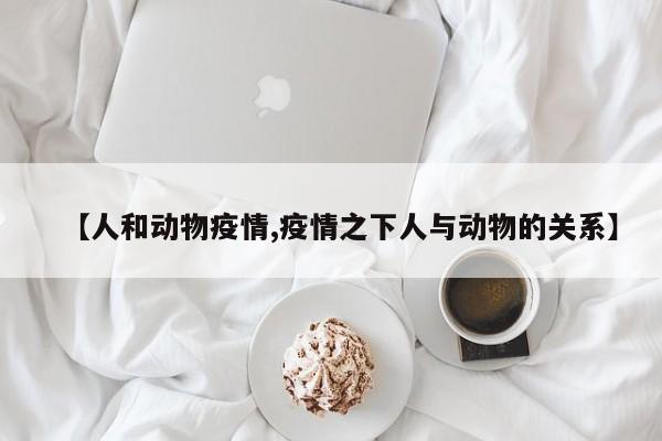 【人和动物疫情,疫情之下人与动物的关系】