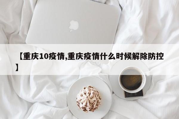 【重庆10疫情,重庆疫情什么时候解除防控】