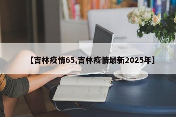 【吉林疫情65,吉林疫情最新2025年】