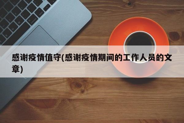感谢疫情值守(感谢疫情期间的工作人员的文章)