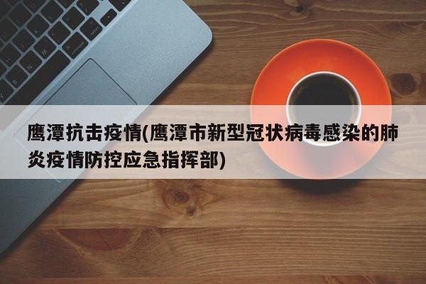 鹰潭抗击疫情(鹰潭市新型冠状病毒感染的肺炎疫情防控应急指挥部)