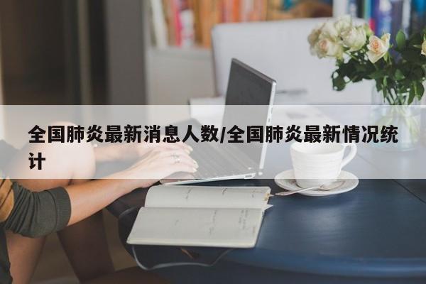 全国肺炎最新消息人数/全国肺炎最新情况统计