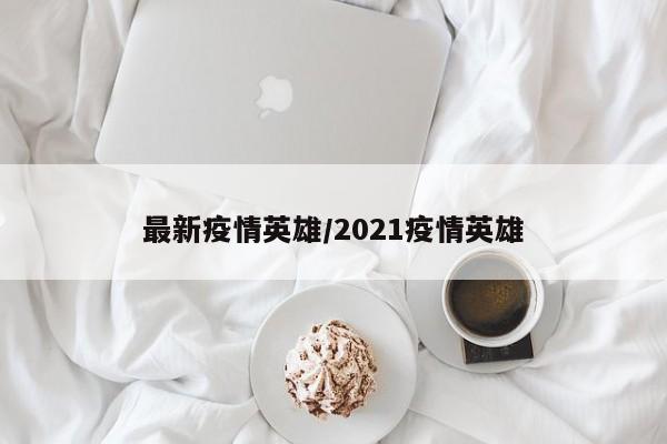 最新疫情英雄/2021疫情英雄