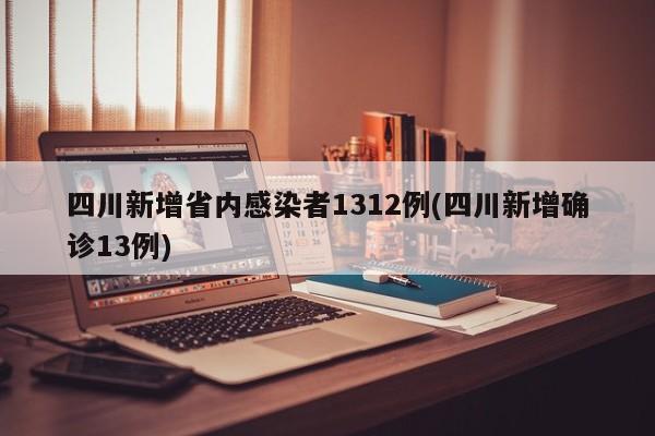 四川新增省内感染者1312例(四川新增确诊13例)