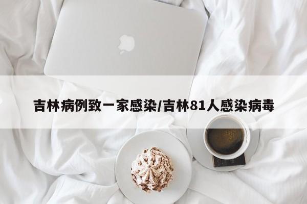 吉林病例致一家感染/吉林81人感染病毒
