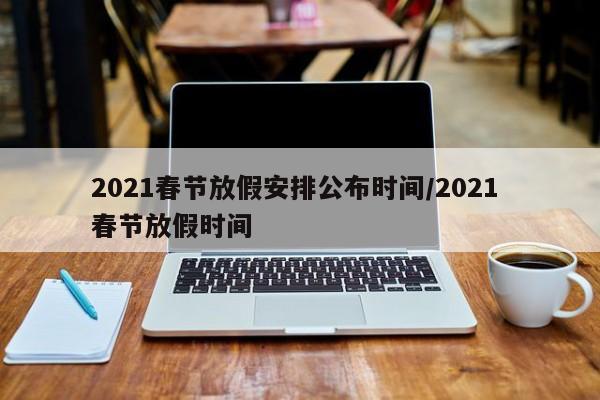 2021春节放假安排公布时间/2021 春节放假时间