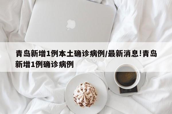 青岛新增1例本土确诊病例/最新消息!青岛新增1例确诊病例