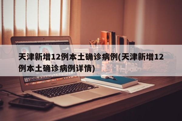天津新增12例本土确诊病例(天津新增12例本土确诊病例详情)