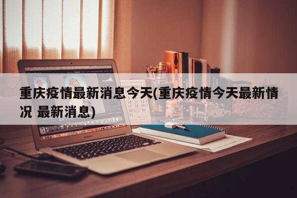 重庆疫情最新消息今天(重庆疫情今天最新情况 最新消息)