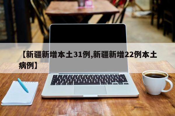 【新疆新增本土31例,新疆新增22例本土病例】