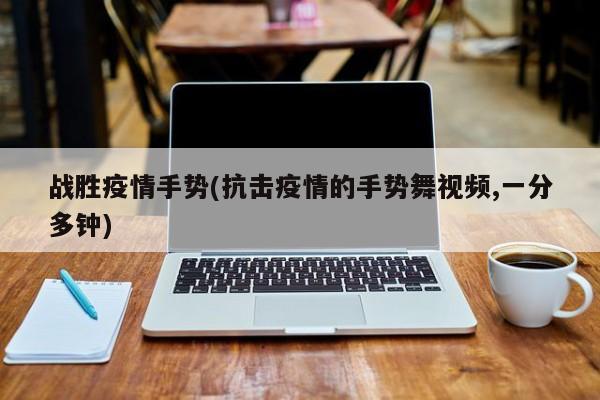 战胜疫情手势(抗击疫情的手势舞视频,一分多钟)