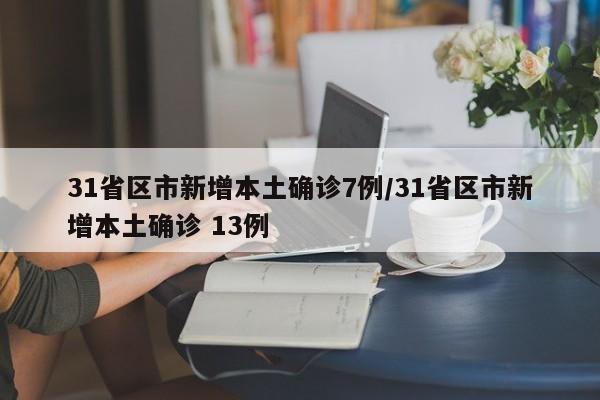 31省区市新增本土确诊7例/31省区市新增本土确诊 13例