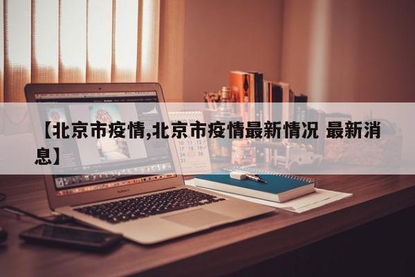 【北京市疫情,北京市疫情最新情况 最新消息】