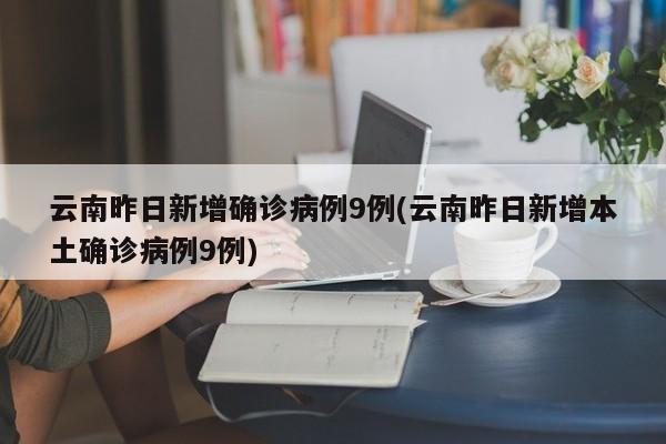 云南昨日新增确诊病例9例(云南昨日新增本土确诊病例9例)