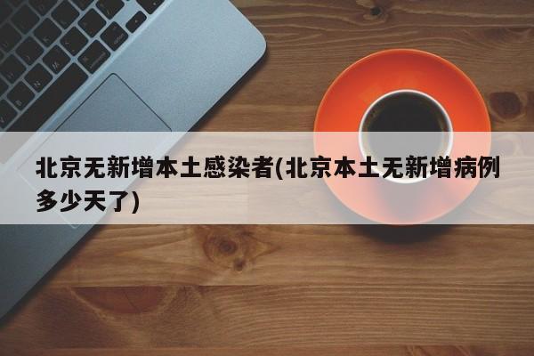 北京无新增本土感染者(北京本土无新增病例多少天了)