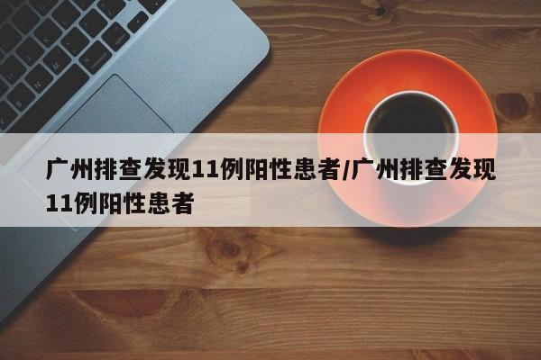广州排查发现11例阳性患者/广州排查发现11例阳性患者