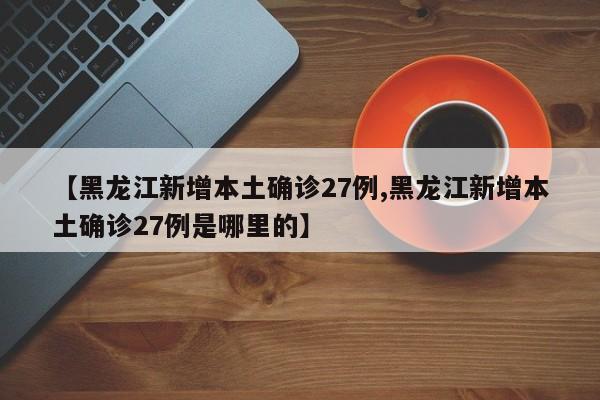 【黑龙江新增本土确诊27例,黑龙江新增本土确诊27例是哪里的】