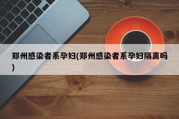 郑州感染者系孕妇(郑州感染者系孕妇隔离吗)