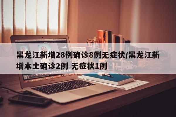 黑龙江新增28例确诊8例无症状/黑龙江新增本土确诊2例 无症状1例