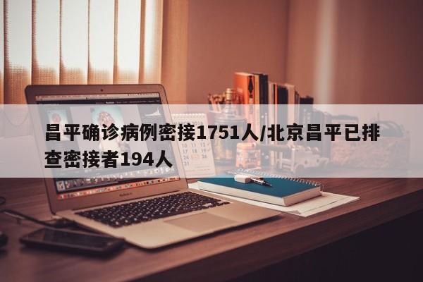 昌平确诊病例密接1751人/北京昌平已排查密接者194人
