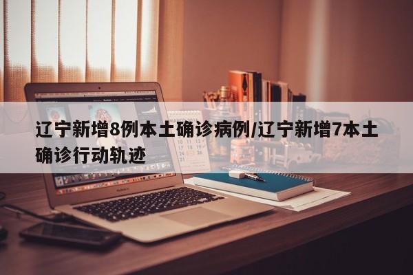 辽宁新增8例本土确诊病例/辽宁新增7本土确诊行动轨迹